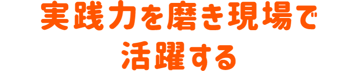 実践力を磨き現場で活躍する