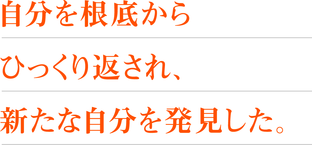 自分を根底からひっくり返され、新たな自分を発見した。